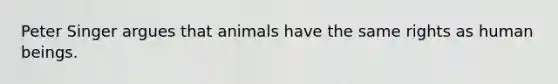 Peter Singer argues that animals have the same rights as human beings.