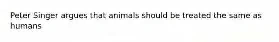 Peter Singer argues that animals should be treated the same as humans