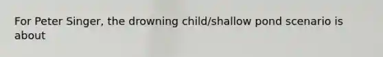 For Peter Singer, the drowning child/shallow pond scenario is about