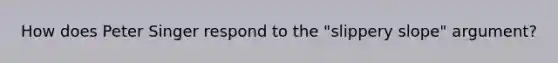 How does Peter Singer respond to the "slippery slope" argument?