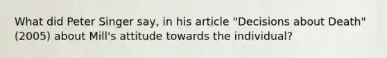 What did Peter Singer say, in his article "Decisions about Death" (2005) about Mill's attitude towards the individual?