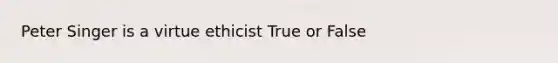 Peter Singer is a virtue ethicist True or False