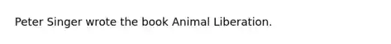 Peter Singer wrote the book Animal Liberation.