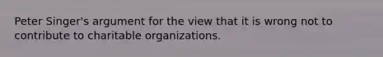 Peter Singer's argument for the view that it is wrong not to contribute to charitable organizations.