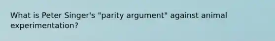 What is Peter Singer's "parity argument" against animal experimentation?