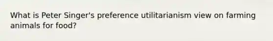 What is Peter Singer's preference utilitarianism view on farming animals for food?
