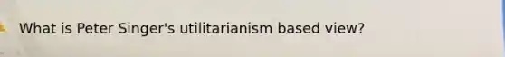 What is Peter Singer's utilitarianism based view?