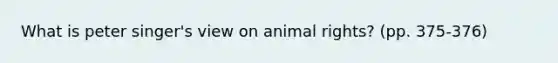 What is peter singer's view on animal rights? (pp. 375-376)