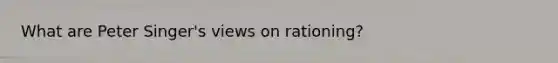 What are Peter Singer's views on rationing?