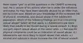 Peter states "yes" to all the questions in the CRAFFT screening tool. He is unsure of his actions when he is under the influence and states he may have been sexually abused by an older man, but he is not sure. Based on your knowledge of the increased risk of physical, emotional, and sexual abuse in the adolescent population, which of the following findings are true concerning sexual abuse? Select all that apply. a.) Adolescents are more likely than adults to be injured during a sexual assault. b.) Boys and girls report sexual abuse at the same rates. c.) Nonspecific physical complaints could be an indication of sexual abuse. d.) Adolescents are more likely to report abuse than adults. e.) Alcohol and substance abuse increase the risk of sexual assault.