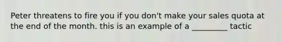 Peter threatens to fire you if you don't make your sales quota at the end of the month. this is an example of a _________ tactic