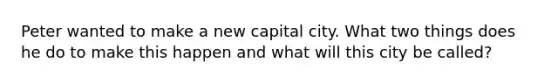 Peter wanted to make a new capital city. What two things does he do to make this happen and what will this city be called?