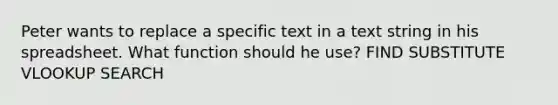 Peter wants to replace a specific text in a text string in his spreadsheet. What function should he use? FIND SUBSTITUTE VLOOKUP SEARCH