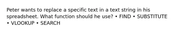 Peter wants to replace a specific text in a text string in his spreadsheet. What function should he use? • FIND • SUBSTITUTE • VLOOKUP • SEARCH