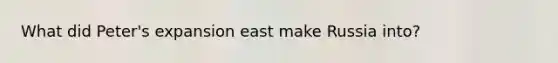 What did Peter's expansion east make Russia into?