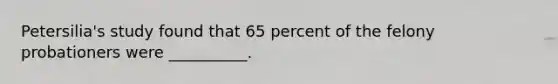 Petersilia's study found that 65 percent of the felony probationers were __________.