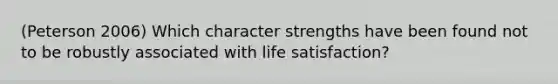 (Peterson 2006) Which character strengths have been found not to be robustly associated with life satisfaction?