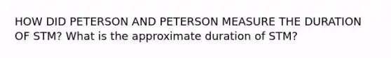 HOW DID PETERSON AND PETERSON MEASURE THE DURATION OF STM? What is the approximate duration of STM?