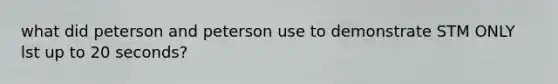 what did peterson and peterson use to demonstrate STM ONLY lst up to 20 seconds?