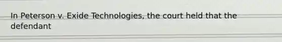 In Peterson v. Exide Technologies, the court held that the defendant