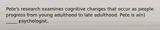 Pete's research examines cognitive changes that occur as people progress from young adulthood to late adulthood. Pete is a(n) _____ psychologist.