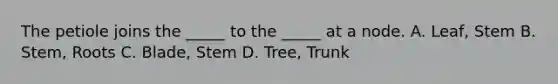 The petiole joins the _____ to the _____ at a node. A. Leaf, Stem B. Stem, Roots C. Blade, Stem D. Tree, Trunk