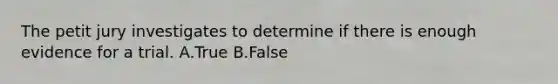 The petit jury investigates to determine if there is enough evidence for a trial. A.True B.False