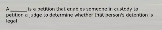 A _______ is a petition that enables someone in custody to petition a judge to determine whether that person's detention is legal