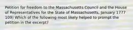 Petition for freedom to the Massachusetts Council and the House of Representatives for the State of Massachusetts, January 1777 109) Which of the following most likely helped to prompt the petition in the excerpt?