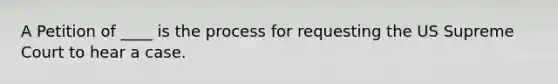 A Petition of ____ is the process for requesting the US Supreme Court to hear a case.