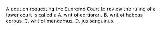 A petition requesting the Supreme Court to review the ruling of a lower court is called a A. writ of certiorari. B. writ of habeas corpus. C. writ of mandamus. D. jus sanguinus.