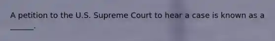 A petition to the U.S. Supreme Court to hear a case is known as a ______.