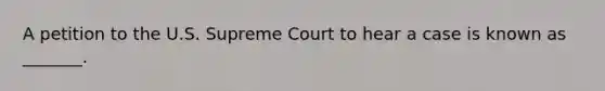 A petition to the U.S. Supreme Court to hear a case is known as _______.