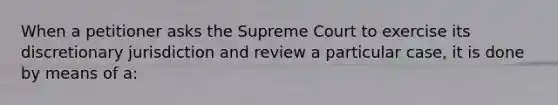 When a petitioner asks the Supreme Court to exercise its discretionary jurisdiction and review a particular case, it is done by means of a: