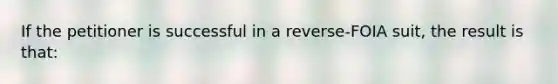 If the petitioner is successful in a reverse-FOIA suit, the result is that: