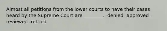 Almost all petitions from the lower courts to have their cases heard by the Supreme Court are ________. -denied -approved -reviewed -retried