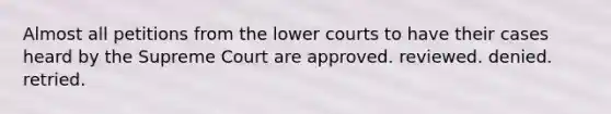 Almost all petitions from the lower courts to have their cases heard by the Supreme Court are approved. reviewed. denied. retried.