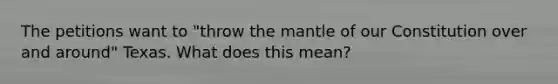 The petitions want to "throw the mantle of our Constitution over and around" Texas. What does this mean?