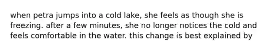 when petra jumps into a cold lake, she feels as though she is freezing. after a few minutes, she no longer notices the cold and feels comfortable in the water. this change is best explained by