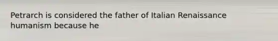 Petrarch is considered the father of Italian Renaissance humanism because he