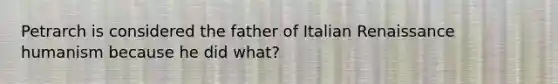 Petrarch is considered the father of Italian Renaissance humanism because he did what?