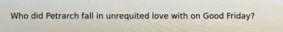 Who did Petrarch fall in unrequited love with on Good Friday?