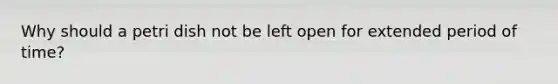 Why should a petri dish not be left open for extended period of time?