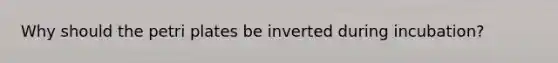 Why should the petri plates be inverted during incubation?