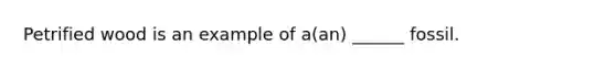 Petrified wood is an example of a(an) ______ fossil.