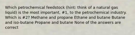 Which petrochemical feedstock (hint: think of a natural gas liquid) is the most important, #1, to the petrochemical industry. Which is #2? Methane and propane Ethane and butane Butane and iso-butane Propane and butane None of the answers are correct