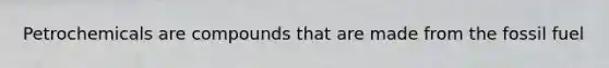 Petrochemicals are compounds that are made from the fossil fuel