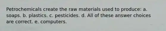 Petrochemicals create the raw materials used to produce: a. soaps. b. plastics. c. pesticides. d. All of these answer choices are correct. e. computers.