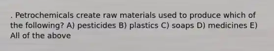 . Petrochemicals create raw materials used to produce which of the following? A) pesticides B) plastics C) soaps D) medicines E) All of the above