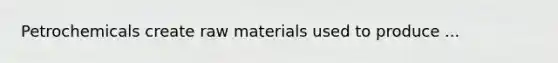 Petrochemicals create raw materials used to produce ...